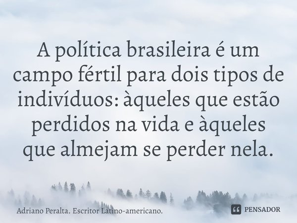 ⁠A política brasileira é um campo fértil para dois tipos de indivíduos: àqueles que estão perdidos na vida e àqueles que almejam se perder nela.... Frase de Adriano Peralta. Escritor Latino-americano..