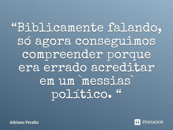 ⁠“Biblicamente falando, só agora conseguimos compreender porque era errado acreditar em um `messias` político. “... Frase de Adriano Peralta.