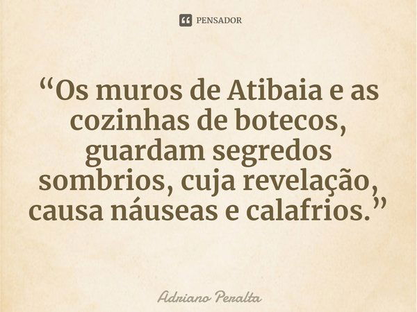 ⁠“Os muros de Atibaia e as cozinhas de botecos, guardam segredos sombrios, cuja revelação, causa náuseas e calafrios.”... Frase de adriano peralta.