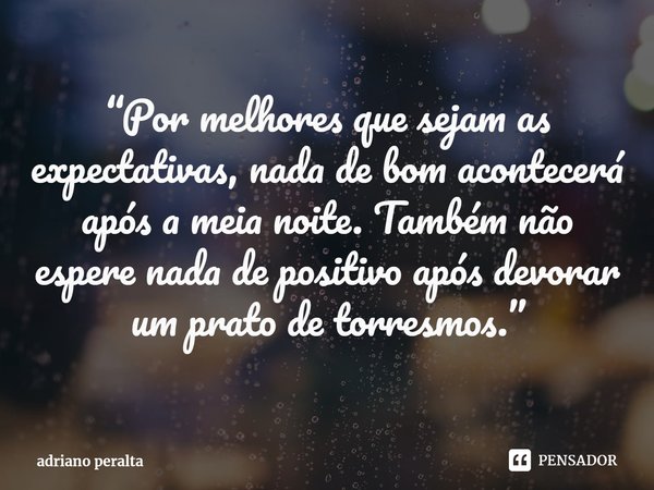 ⁠“Por melhores que sejam as expectativas, nada de bom acontecerá após a meia noite. Também não espere nada de positivo após devorar um prato de torresmos.”... Frase de adriano peralta.