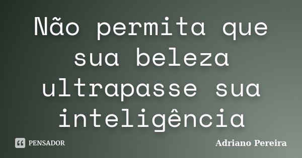 Não permita que sua beleza ultrapasse sua inteligência... Frase de Adriano Pereira.
