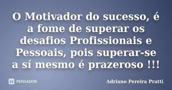 O Motivador do sucesso, é a fome de superar os desafios Profissionais e Pessoais, pois superar-se a sí mesmo é prazeroso !!!... Frase de Adriano Pereira Pratti.