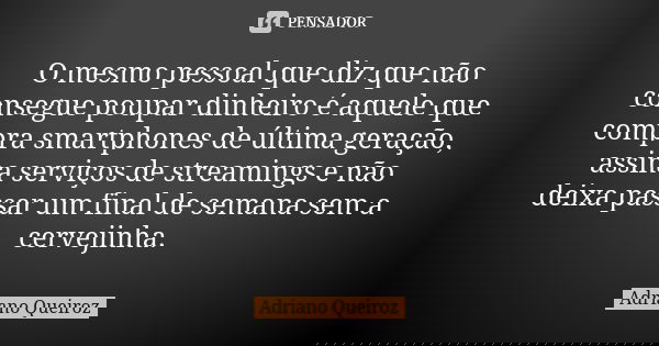 O mesmo pessoal que diz que não consegue poupar dinheiro é aquele que compra smartphones de última geração, assina serviços de streamings e não deixa passar um ... Frase de Adriano Queiroz.