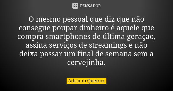 O mesmo pessoal que diz que não consegue poupar dinheiro é aquele que compra smartphones de última geração, assina serviços de streamings e não deixa passar um ... Frase de Adriano Queiroz.