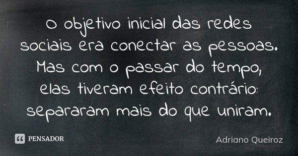 O objetivo inicial das redes sociais era conectar as pessoas. Mas com o passar do tempo, elas tiveram efeito contrário: separaram mais do que uniram.... Frase de Adriano Queiroz.