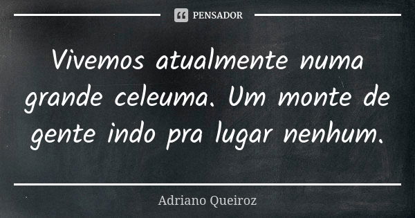 Vivemos atualmente numa grande celeuma. Um monte de gente indo pra lugar nenhum.... Frase de Adriano Queiroz.