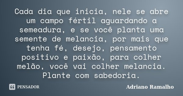 Cada dia que inicia, nele se abre um campo fértil aguardando a semeadura, e se você planta uma semente de melancia, por mais que tenha fé, desejo, pensamento po... Frase de Adriano Ramalho.