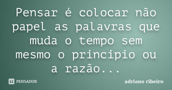 Pensar é colocar não papel as palavras que muda o tempo sem mesmo o principio ou a razão...... Frase de adriano ribeiro.