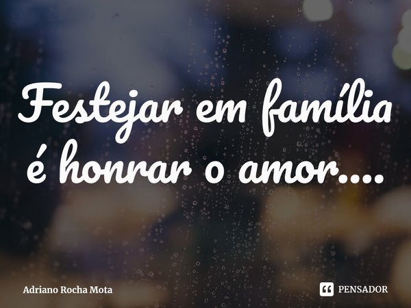 ⁠Festejar em família é honrar o amor....... Frase de Adriano Rocha Mota.