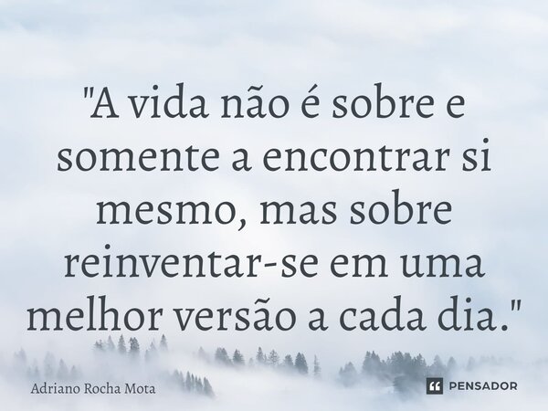 ⁠"A vida não é sobre e somente a encontrar si mesmo, mas sobre reinventar-se em uma melhor versão a cada dia."... Frase de Adriano Rocha Mota.