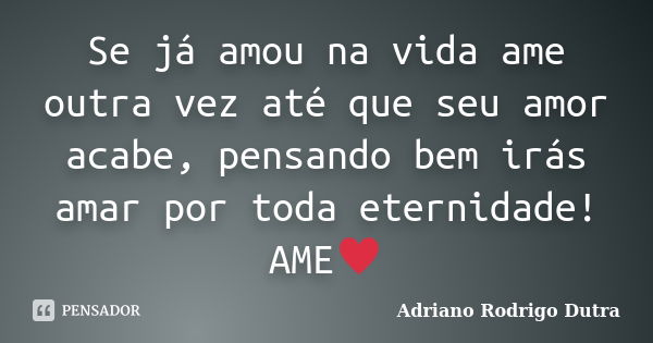 Se já amou na vida ame outra vez até que seu amor acabe, pensando bem irás amar por toda eternidade! AME♥... Frase de Adriano Rodrigo Dutra.