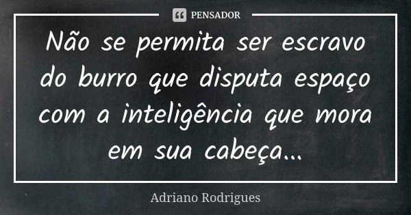 Não se permita ser escravo do burro que disputa espaço com a inteligência que mora em sua cabeça...... Frase de Adriano Rodrigues.