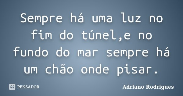 Sempre há uma luz no fim do túnel,e no fundo do mar sempre há um chão onde pisar.... Frase de Adriano Rodrigues.