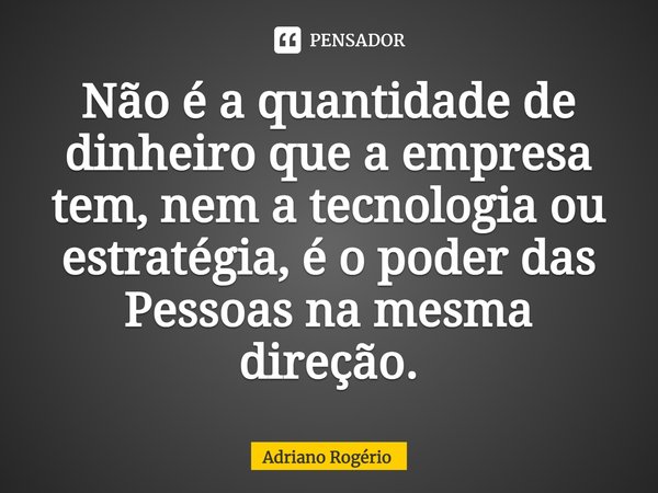 Não é a quantidade de dinheiro que a empresa tem, nem a tecnologia ou estratégia, é o poder das Pessoas na mesma direção.... Frase de Adriano Rogério.