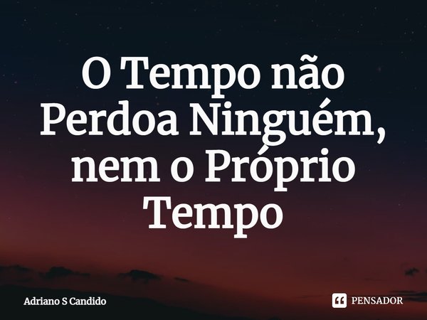 ⁠O Tempo não Perdoa Ninguém, nem o Próprio Tempo... Frase de Adriano S Candido.