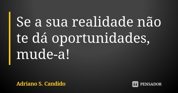 Se a sua realidade não te dá oportunidades, mude-a!... Frase de Adriano S Candido.