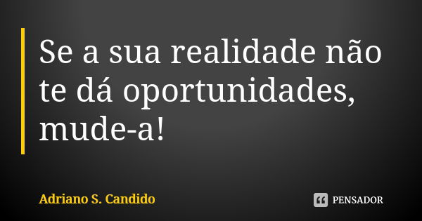 Se a sua realidade não te dá oportunidades, mude-a!... Frase de Adriano S Candido.