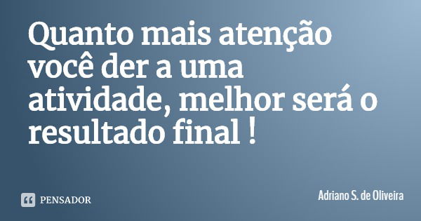 Quanto mais atenção você der a uma atividade, melhor será o resultado final !... Frase de Adriano S. de Oliveira.