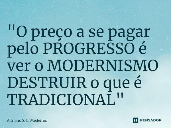⁠"O preço a se pagar pelo PROGRESSO é ver o MODERNISMO DESTRUIR o que é TRADICIONAL"... Frase de Adriano S. L. Medeiros.