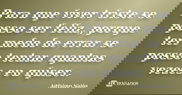 Para que viver triste se posso ser feliz, porque ter medo de errar se posso tentar quantas vezes eu quiser.... Frase de Adriano Sales.
