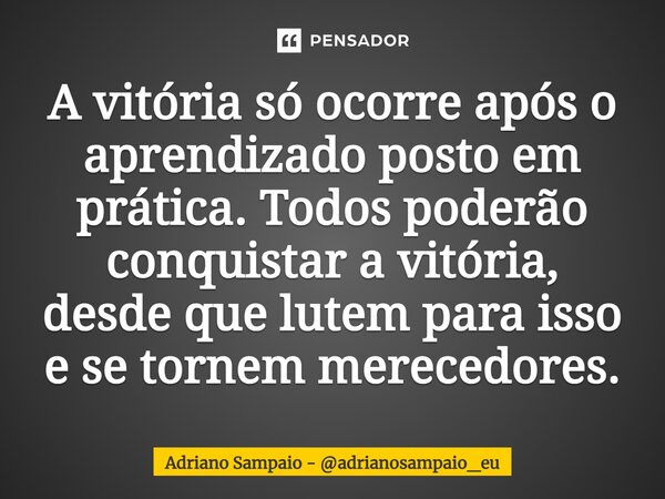 ⁠A vitória só ocorre após o aprendizado posto em prática. Todos poderão conquistar a vitória, desde que lutem para isso e se tornem merecedores.... Frase de Adriano Sampaio - adrianosampaio_eu.