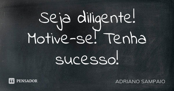 Seja diligente! Motive-se! Tenha sucesso!... Frase de ADRIANO SAMPAIO.