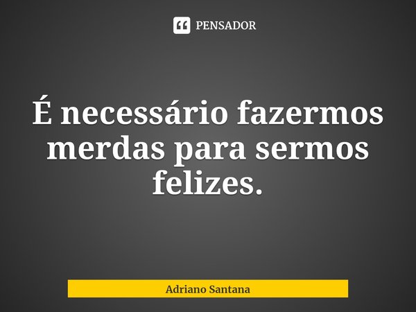 ⁠É necessário fazermos merdas para sermos felizes.... Frase de Adriano Santana.