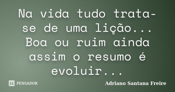 Na vida tudo trata-se de uma lição... Boa ou ruim ainda assim o resumo é evoluir...... Frase de Adriano Santana Freire.