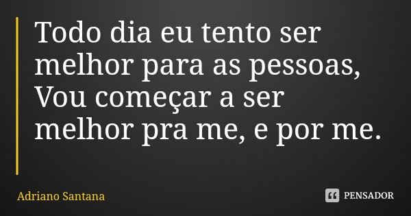 Todo dia eu tento ser melhor para as pessoas, Vou começar a ser melhor pra me, e por me.... Frase de Adriano Santana.