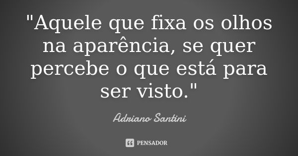 "Aquele que fixa os olhos na aparência, se quer percebe o que está para ser visto."... Frase de Adriano Santini.