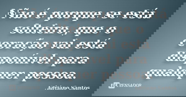 Não é porque se está solteiro, que o coração vai está disponível para qualquer pessoa.... Frase de Adriano Santos.