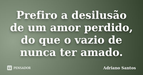 Prefiro a desilusão de um amor perdido, do que o vazio de nunca ter amado.... Frase de Adriano Santos.