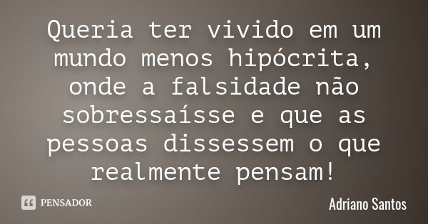 Queria ter vivido em um mundo menos hipócrita, onde a falsidade não sobressaísse e que as pessoas dissessem o que realmente pensam!... Frase de Adriano Santos.