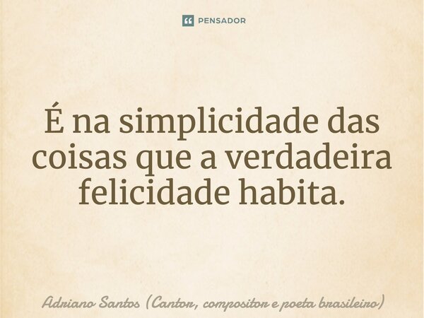 É na simplicidade das coisas que a verdadeira felicidade habita.... Frase de Adriano Santos (Cantor, compositor e poeta brasileiro).