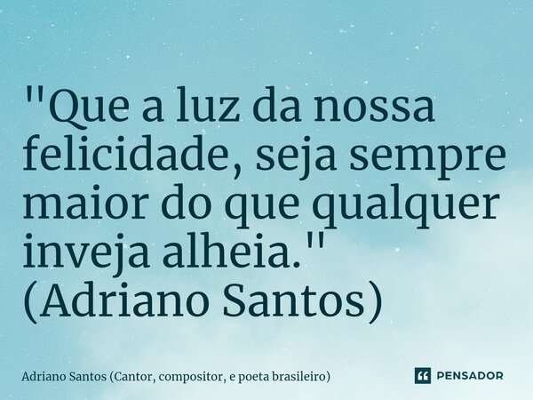 ⁠"Que a luz da nossa felicidade, seja sempre maior do que qualquer inveja alheia." (Adriano Santos)... Frase de Adriano Santos (Cantor, compositor, e poeta brasileiro).