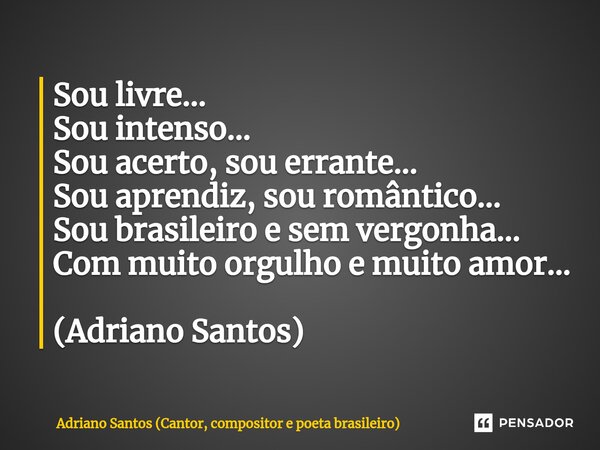 ⁠Sou livre... Sou intenso... Sou acerto, sou errante... Sou aprendiz, sou romântico... Sou brasileiro e sem vergonha... Com muito orgulho e muito amor... (Adria... Frase de Adriano Santos (Cantor, compositor e poeta brasileiro).