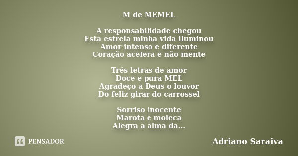 M de MEMEL A responsabilidade chegou Esta estrela minha vida iluminou Amor intenso e diferente Coração acelera e não mente Três letras de amor Doce e pura MEL A... Frase de Adriano Saraiva.