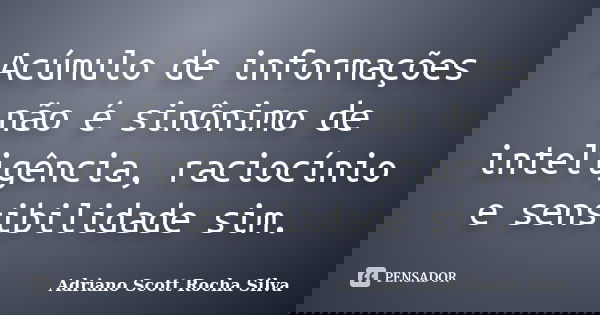 Acúmulo de informações não é sinônimo de inteligência, raciocínio e sensibilidade sim.... Frase de Adriano Scott Rocha Silva.