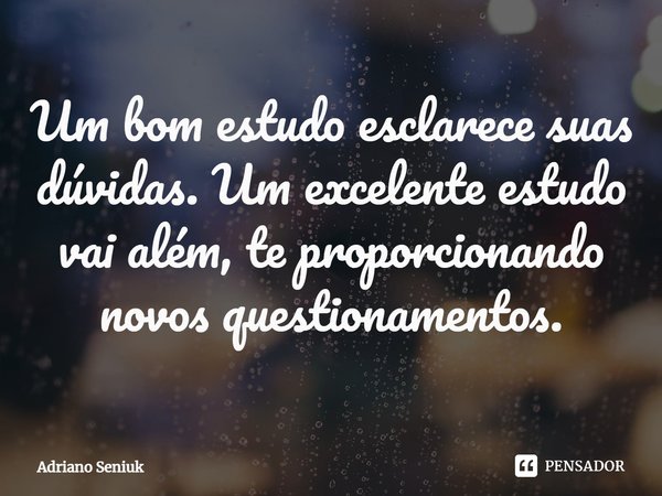 Um bom estudo esclarece suas dúvidas. Um excelente estudo vai além, te proporcionando novos questionamentos.... Frase de Adriano Seniuk.