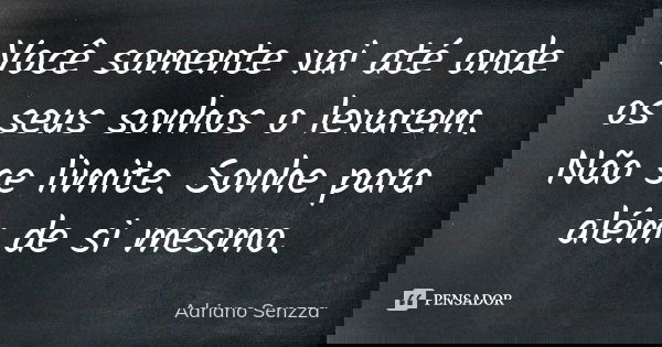 Você somente vai até onde os seus sonhos o levarem. Não se limite. Sonhe para além de si mesmo.... Frase de Adriano Senzza.