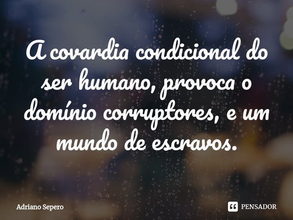⁠A covardia condicional do ser humano, provoca o domínio corruptores, e um mundo de escravos.... Frase de Adriano Sepero.