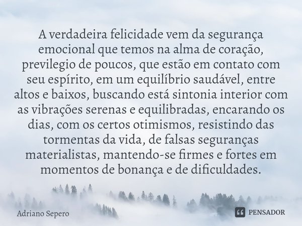 ⁠A verdadeira felicidade vem da segurança emocional que temos na alma de coração, previlegio de poucos, que estão em contato com seu espírito, em um equilíbrio ... Frase de Adriano Sepero.