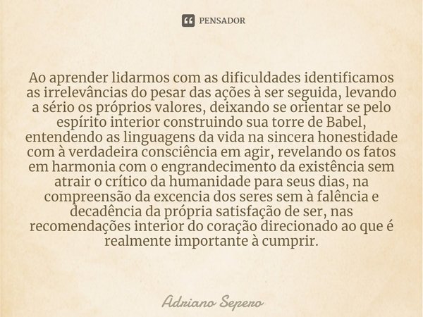 ⁠⁠Ao aprender lidarmos com as dificuldades identificamos as irrelevâncias do pesar das ações à ser seguida, levando a sério os próprios valores, deixando se ori... Frase de Adriano Sepero.