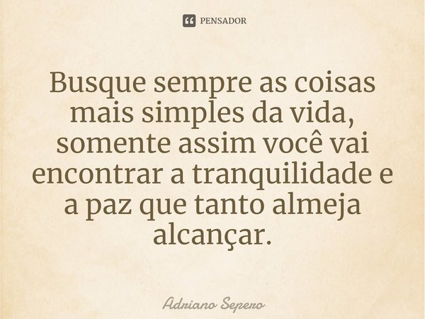 ⁠Busque sempre as coisas mais simples da vida, somente assim você vai encontrar a tranquilidade e a paz que tanto almeja alcançar.... Frase de Adriano Sepero.