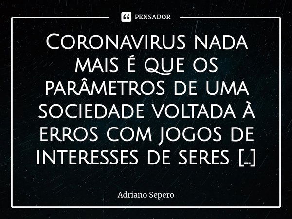 ⁠Coronavirus nada mais é que os parâmetros de uma sociedade voltada à erros com jogos de interesses de seres humanos egocêntricos brincando de Deus, ignorantes ... Frase de Adriano Sepero.