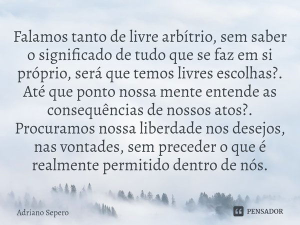 ⁠Falamos tanto de livre arbítrio, sem saber o significado de tudo que se faz em si próprio, será que temos livres escolhas?. Até que ponto nossa mente entende a... Frase de Adriano Sepero.