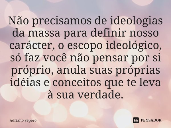 Não precisamos de ideologias da massa para definir nosso carácter, o escopo ideológico, só faz você não pensar por si próprio, anula suas próprias idéias e conc... Frase de Adriano Sepero.
