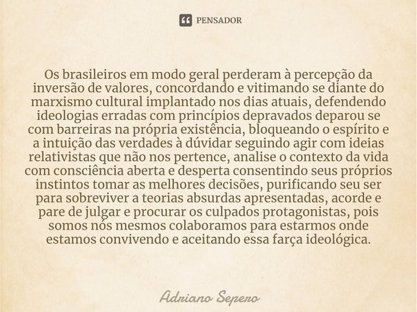 Os brasileiros em modo geral perderam à percepção da inversão de valores, concordando e vitimando se diante do marxismo cultural implantado nos dias atuais, def... Frase de Adriano Sepero.