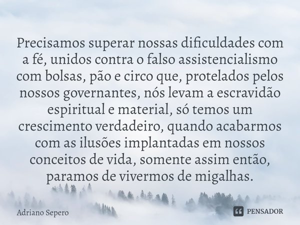 ⁠Precisamos superar nossas dificuldades com a fé, unidos contra o falso assistencialismo com bolsas, pão e circo que, protelados pelos nossos governantes, nós l... Frase de Adriano Sepero.