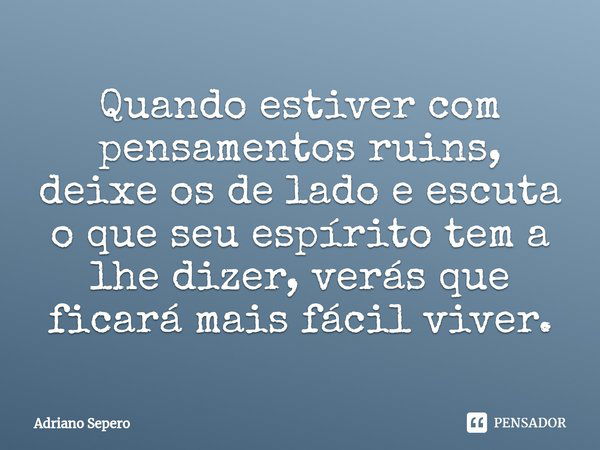 Quando estiver com pensamentos ruins, deixe os de lado e escuta o que seu espírito tem a lhe dizer, verás que ficará mais fácil viver.⁠... Frase de Adriano Sepero.